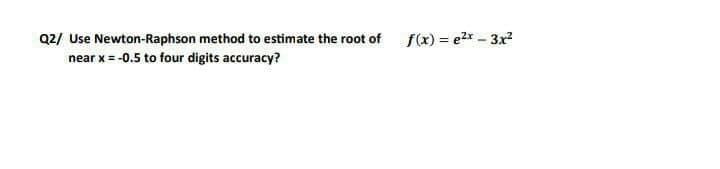 Q2/ Use Newton-Raphson method to estimate the root of
near x = -0.5 to four digits accuracy?
f(x) = e2x - 3x
