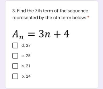 3. Find the 7th term of the sequence
represented by the nth term below: *
:Зп + 4
An
d. 27
c. 25
a. 21
b. 24
