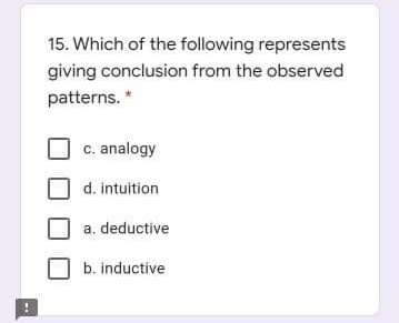 15. Which of the following represents
giving conclusion from the observed
patterns. *
c. analogy
d. intuition
a, deductive
b. inductive
