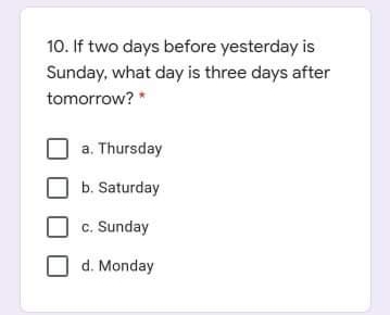 10. If two days before yesterday is
Sunday, what day is three days after
tomorrow? *
a. Thursday
b. Saturday
c. Sunday
d. Monday
