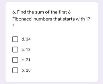6. Find the sum of the first 6
Fibonacci numbers that starts with 1?
d. 34
a. 18
c. 21
b. 20
