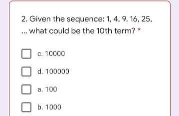 2. Given the sequence: 1, 4, 9, 16, 25,
... what could be the 10th term? *
c. 10000
d. 100000
a. 100
b. 1000

