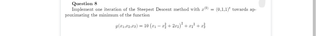 Question 8
Implement one iteration of the Steepest Descent method with a0)
proximating the minimum of the function
(0,1,1)* towards ap-
g(ª1,2,&3) = 10 (xı – až + 2x2)* + xz² + æ}
