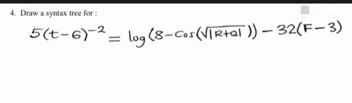 4. Draw a syntax tree for :
5(t-6)-2= log (8-Cos(NTRtal )) – 32(F-3)
