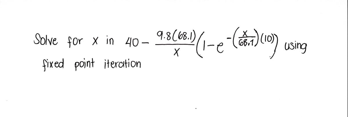 Solve for x in 40 -
9.8(68.1)
(10)
using
fixed point iteration
