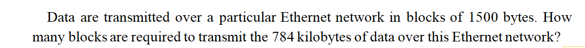 Data are transmitted over a particular Ethernet network in blocks of 1500 bytes. How
many blocks are required to transmit the 784 kilobytes of data over this Ethernet network?
