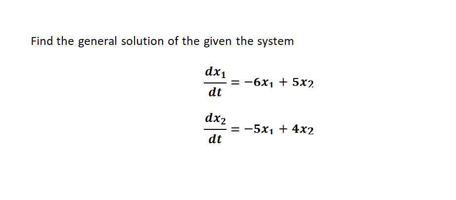 Find the general solution of the given the system
dx1
= -6x1 + 5x2
dt
dx2
= -5x1 + 4x2
dt
