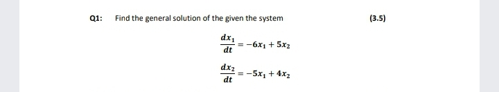 Q1:
Find the general solution of the given the system
(3.5)
dx,
= -6x1 + 5x2
dt
dx2
= -5x1 + 4x2
dt
