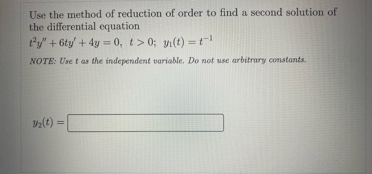 Use the method of reduction of order to find a second solution of
the differential equation
ty" + 6ty' + 4y = 0, t> 0; y₁(t) = t¹
NOTE: Use t as the independent variable. Do not use arbitrary constants.
y₂(t)=
=