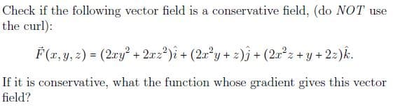 Check if the following vector field is a conservative field, (do NOT use
the curl):
F(x, y, z) = (2ry² + 2xz2)i + (2xy + z)j + (2rz +y + 2z)k.
If it is conservative, what the function whose gradient gives this vector
field?
