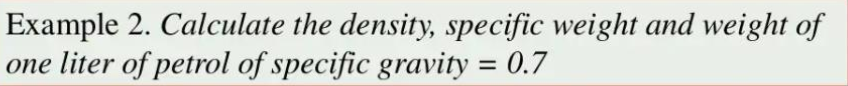 Example 2. Calculate the density, specific weight and weight of
one liter of petrol of specific gravity = 0.7
