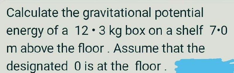 Calculate the gravitational potential
energy of a 12• 3 kg box on a shelf 7.0
m above the floor. Assume that the
designated 0 is at the floor.
