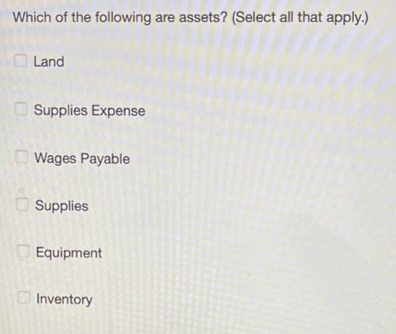 Which of the following are assets? (Select all that apply.)
Land
Supplies Expense
O Wages Payable
Supplies
Equipment
OInventory
