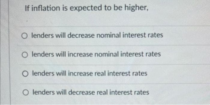 If inflation is expected to be higher,
O lenders will decrease nominal interest rates
O lenders will increase nominal interest rates
O lenders will increase real interest rates
O lenders will decrease real interest rates
