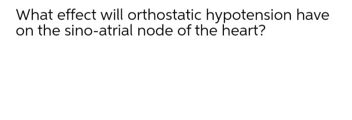 What effect will orthostatic hypotension have
on the sino-atrial node of the heart?
