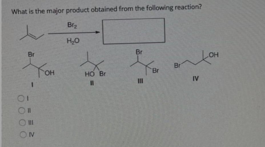What is the major product obtained from the following reaction?
Br2
H20
Br
Br
OH
YOM
Br
HO,
HO Br
Br
II
IV
II
IV
0O 0 0
