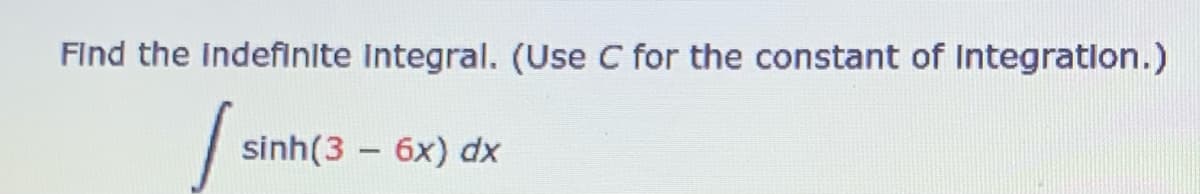 Find the indefinite Integral. (Use C for the constant of Integration.)
sinh(3 – 6x) dx
