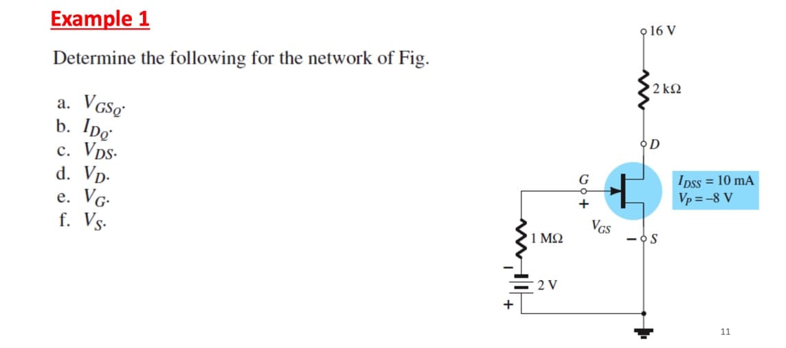 Example 1
Determine the following for the network of Fig.
a.
VGSg
b. Ipo
c. VDS.
d. Vp.
e. VG.
f. Vs.
+
1ΜΩ
2 V
G
o
+
VGS
9 16 V
'2 ΚΩ
OD
-OS
Ipss = 10 mA
Vp=-8 V
11