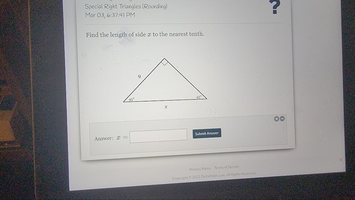 Special Right Triangles (Rounding)
Mar 03, 6:37:41 PM
Find the length of side x to the nearest tenth.
9
45°
Şubmit Answer
Answer: x =
Privacy Policy Terms of Service
Copyright © 2022 DeltaMath.com. All Rights Reserved.
