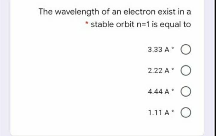 The wavelength of an electron exist in a
* stable orbit n3D1 is equal to
3.33 A° O
2.22 A°
4.44 A °
1.11 A O
