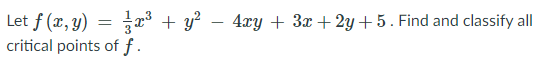 Let f (x, y) = r³ + y? –
critical points of f .
4xy + 3x + 2y+5. Find and classify all
