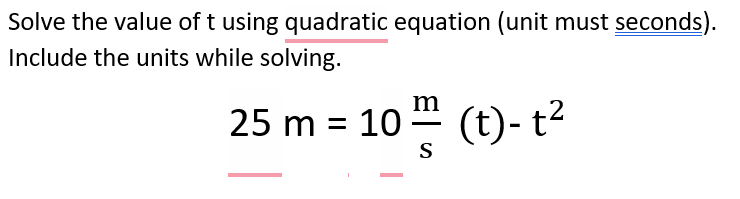 Solve the value of t using quadratic equation (unit must seconds).
Include the units while solving.
m
25 m = 10 " (t)- t2
S

