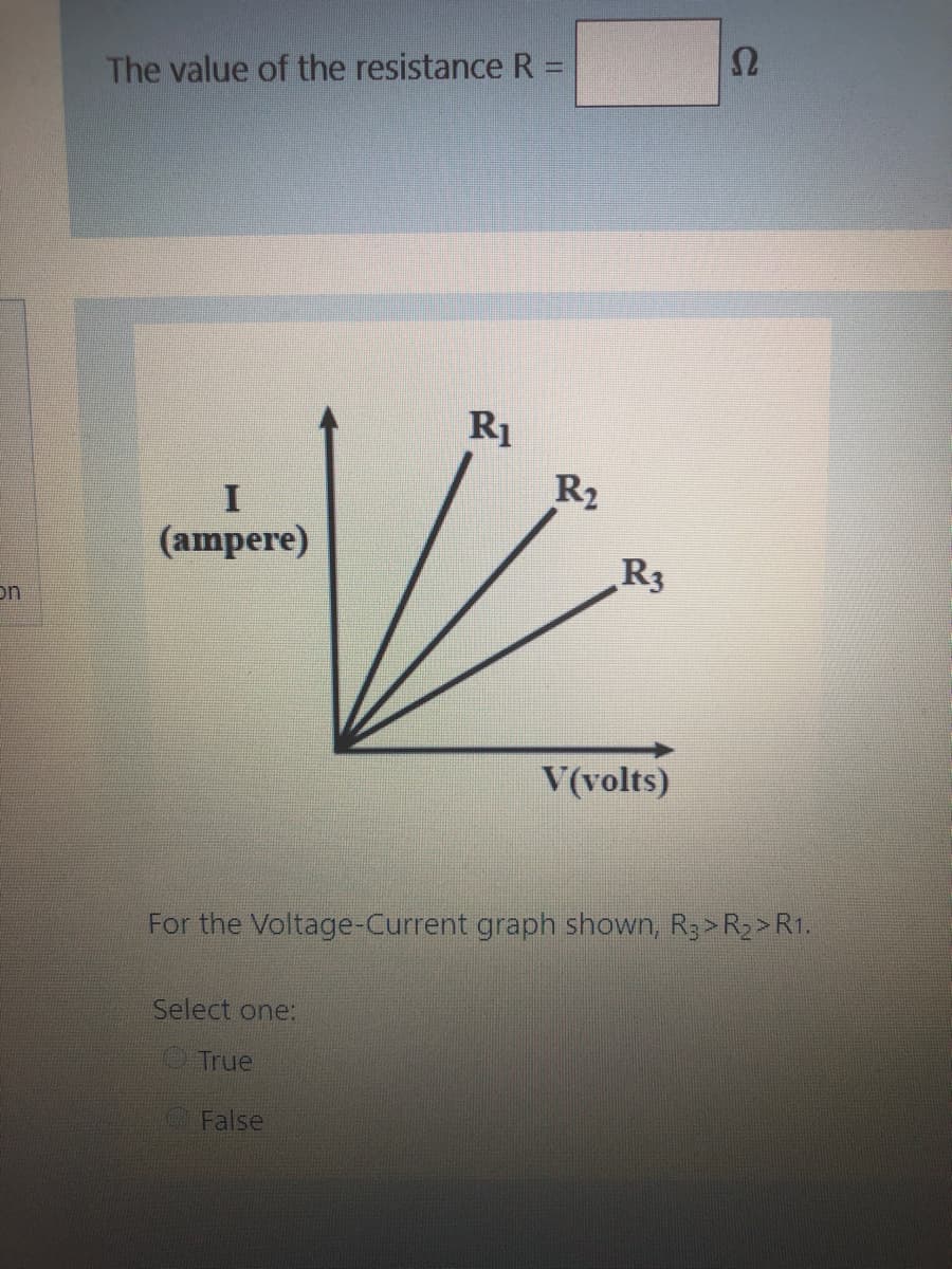 Ω
The value of the resistanceR =
R1
R2
(ampere)
R3
on
V(volts)
For the Voltage-Current graph shown, R3> R2> R1.
Select one:
True
False
