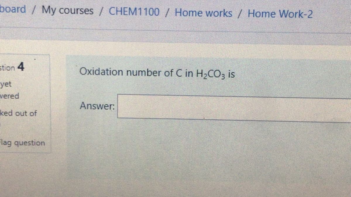 board / My courses / CHEM1100 / Home works / Home Work-2
stion 4
Oxidation number of C in H2CO3 is
yet
vered
Answer:
ked out of
Flag question
