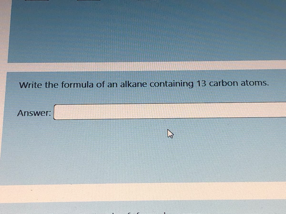 Write the formula of an alkane containing 13 carbon atoms.
Answer:
