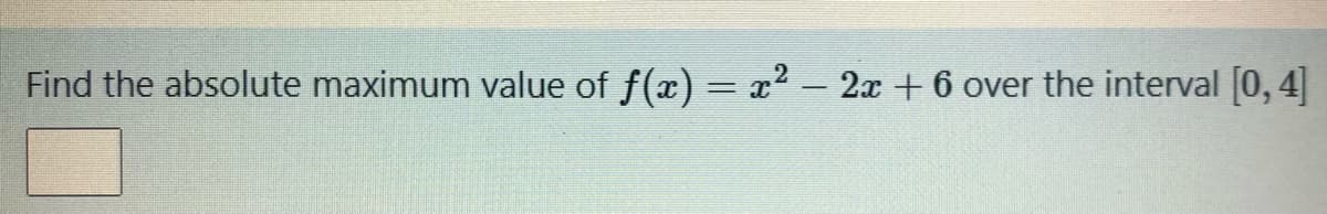 Find the absolute maximum value of f(x) = x2 – 2x + 6 over the interval [0, 4]
