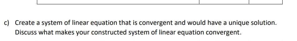 c) Create a system of linear equation that is convergent and would have a unique solution.
Discuss what makes your constructed system of linear equation convergent.