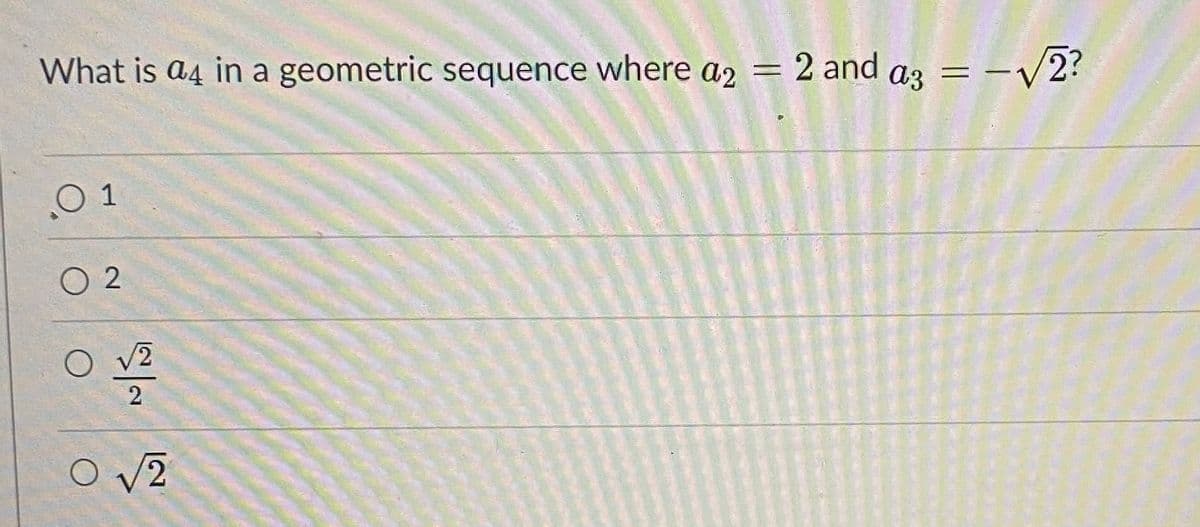 What is a4 in a geometric sequence where
2 and az = -V2?
a2
%3D
O 1
O 2
O v2
