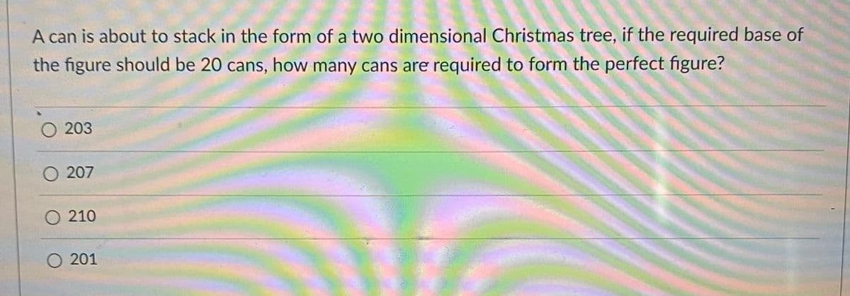 A can is about to stack in the form of a two dimensional Christmas tree, if the required base of
the figure should be 20 cans, how many cans are required to form the perfect figure?
203
207
O 210
O 201
