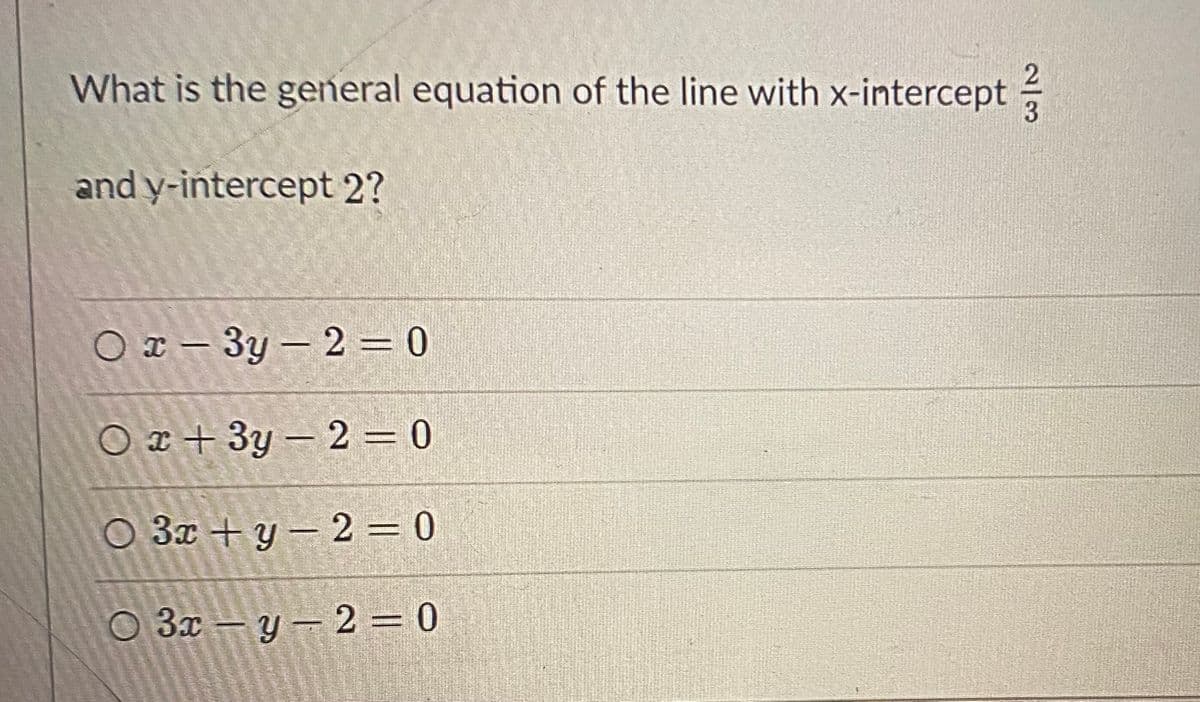 What is the general equation of the line with x-intercept
and y-intercept 2?
O I – 3y – 2 = 0
O x + 3y – 2 = 0
O 3x + y – 2 = 0
O 3x – y – 2 = 0
