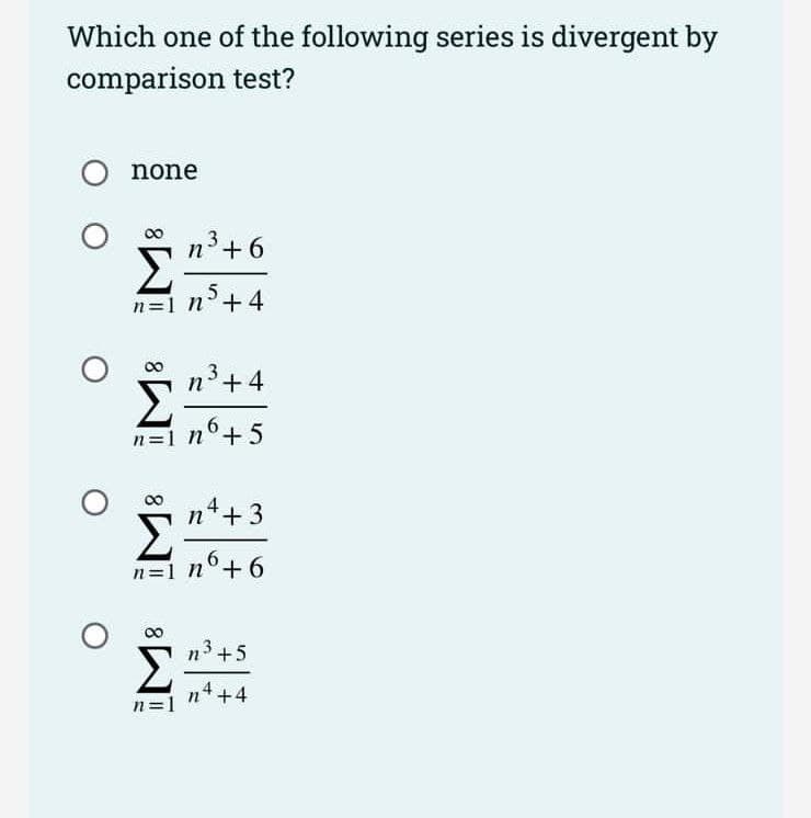 Which one of the following series is divergent by
comparison test?
none
00
n3+6
n=1 n°+4
n'+4
6.
n=1 n°+5
n*+ 3
n=1 n°+ 6
n3 +5
Σ
n4 +4
n=1
8.
