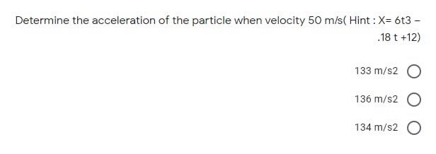Determine the acceleration of the particle when velocity 50 m/s( Hint : X= 6t3 –
.18 t +12)
133 m/s2 O
136 m/s2
134 m/s2 O
