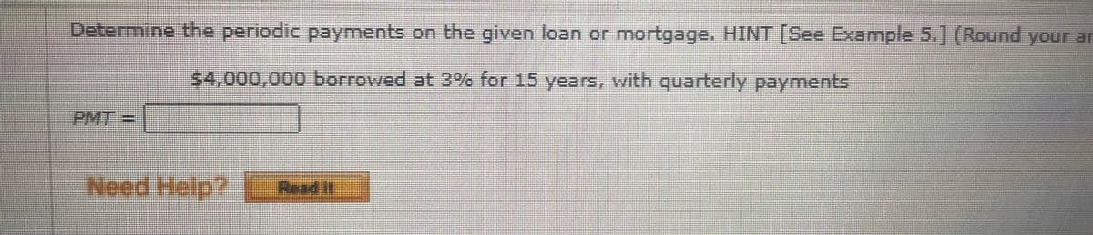 Determine the periodic payments on the given loan or mortgage. HINT [See Example 5.] (Round your ar
$4,000,000 borrowed at 3% for 15 years, with quarterly payments
PMT
%3D
Need Help?
- 5తత
Read it

