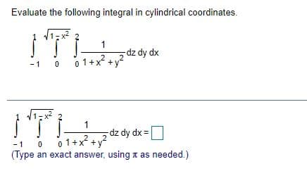 Evaluate the following integral in cylindrical coordinates.
1
-dz dy dx
-1 0 01+x² +
1
-dz dy dx =
-1 0 0 1+x² +
(Type an exact answer, using t as needed.)
