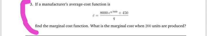3. If a manufacturer's average-cost function is
8000 e/s00 + 450
find the marginal cost function. What is the marginal cost when 200 units are produced?
