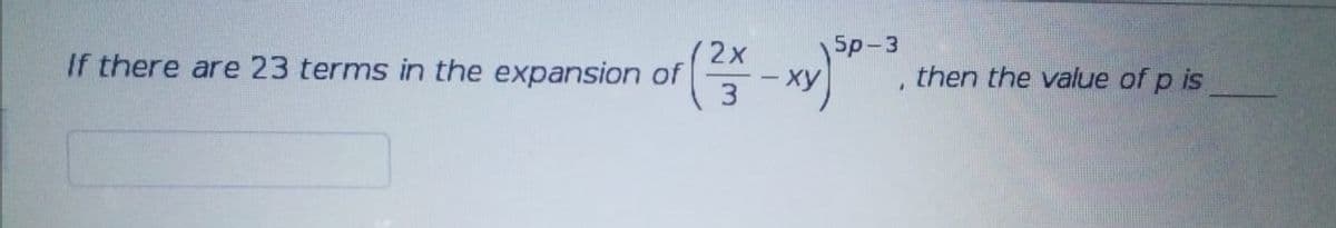 5p-3
2x
If there are 23 terms in the expansion of
3
- xy
then the value of p is
