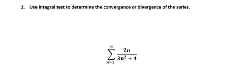 2. Use integral test to determine the convergence or divergence of the series.
2n
2 3n2 + 4
n=1
