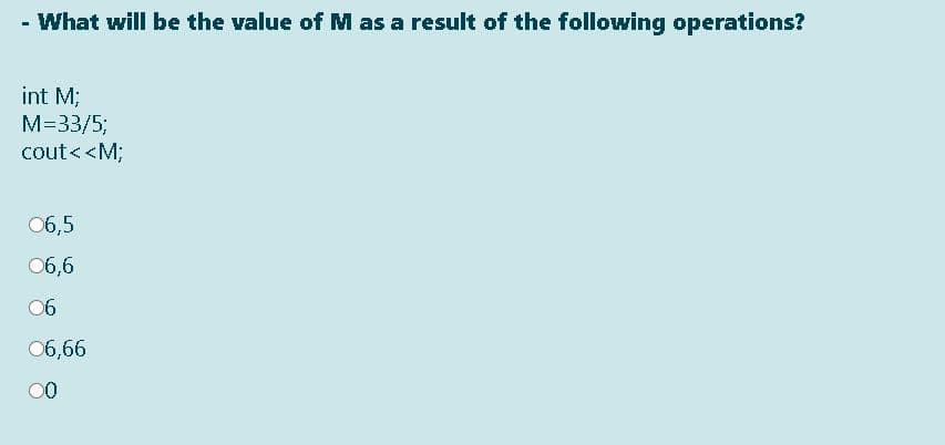 - What will be the value of M as a result of the following operations?
int M;
M=33/5;
cout<<M;
06,5
06,6
06
06,66
00
