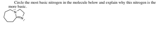 Circle the most basic nitrogen in the molecule below and explain why this nitrogen is the
more basic.
