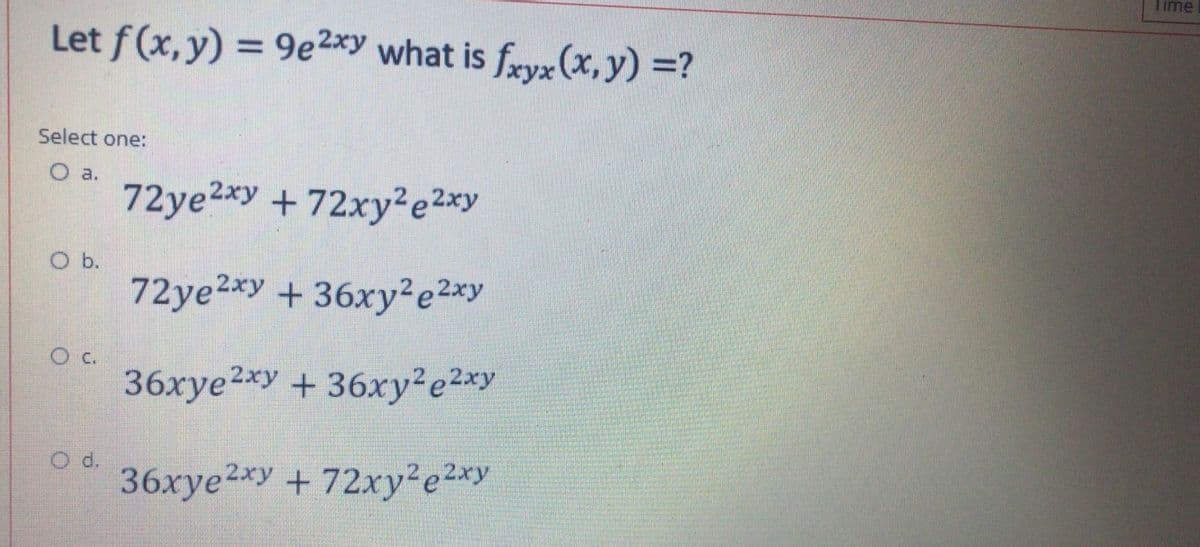 Time
Let f (x,y) = 9e2*y what is fryx (x,y) =?
Select one:
O a.
72ye2xy +72xy²e2xy
O b.
72ye2xy +36xy2e2xy
36xye2xy + 36xy2e2xy
d.
36xye2*y + 72xy²e2*y
