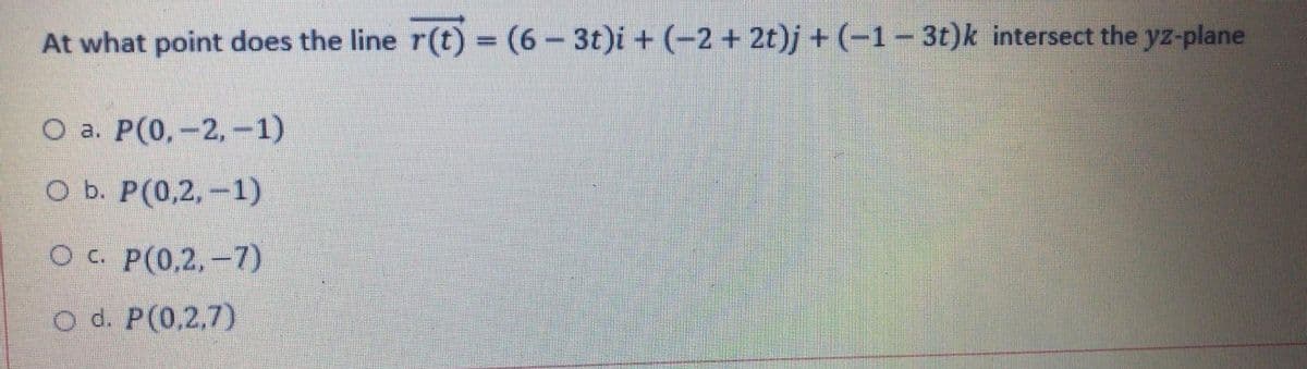 At what point does the line r(t) = (6- 3t)i + (-2+2t)j + (-1- 3t)k intersect the yz-plane
%3D
О а. Р(0, -2, -1)
оБ. Р(0,2, -1)
Ос. Р(0,2, —7)
O d. P(0,2,7)
