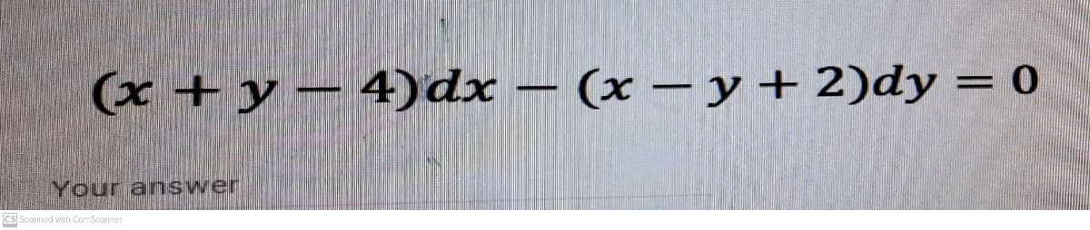 (x + y – 4)dx – (x – y + 2)dy = 0
----
Your answer
cs Scanned wilth CamScanner
