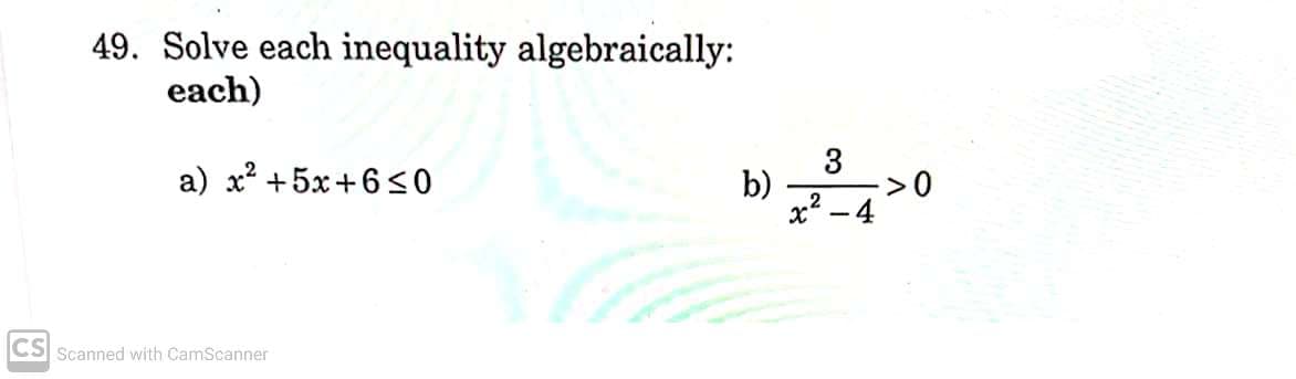 49. Solve each inequality algebraically:
each)
a) x? +5x+6<0
b)
x2 – 4
CS Scanned with CamScanner
