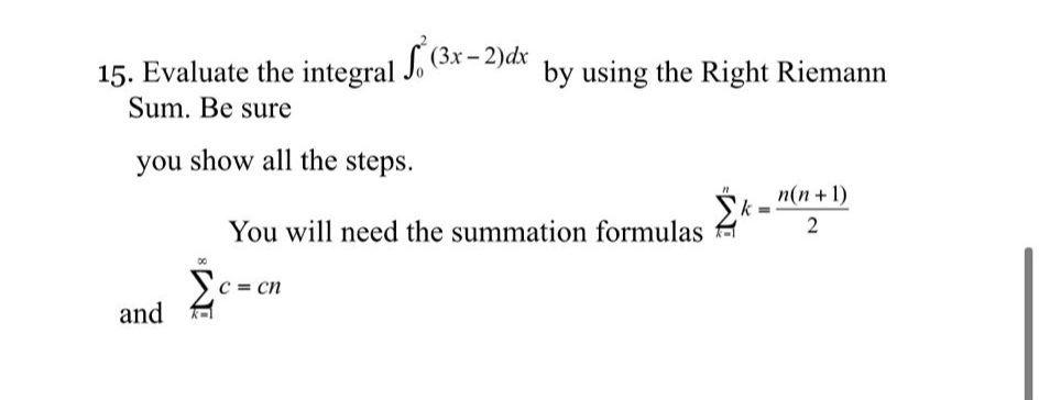 15. Evaluate the integral J. (3x – 2)dx
Sum. Be sure
by using the Right Riemann
you show all the steps.
n(n + 1)
You will need the summation formulas
Sc = cn
and

