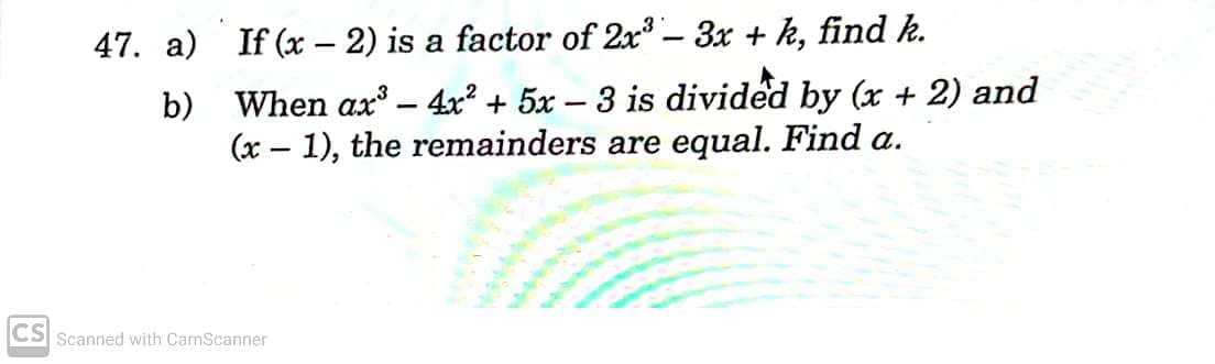 47. a)
If (x – 2) is a factor of 2x – 3x + k, find k.
b) When ax – 4x? + 5x – 3 is divided by (x + 2) and
(x – 1), the remainders are equal. Find a.
CS Scanned with CamScanner
