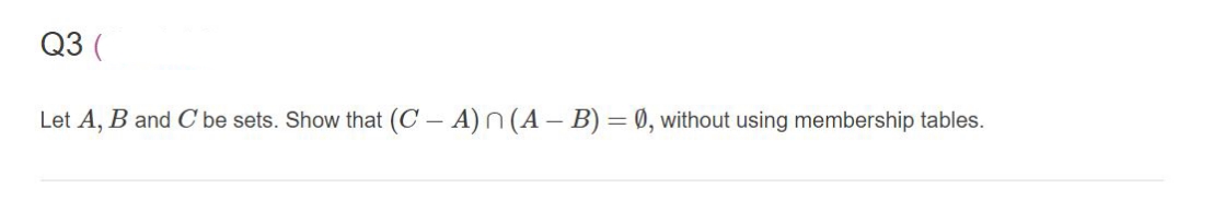 Q3 (
Let A, B and C be sets. Show that (C – A)N (A – B) = 0, without using membership tables.
